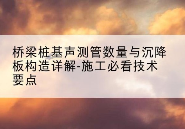 珙县桩基需要预埋几根声测管？-桥梁桩基声测管数量与沉降板构造详解-施工必看技术要点