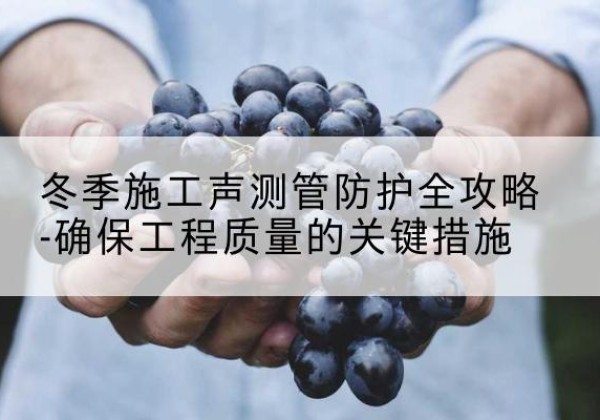 珙县冬季施工声测管有哪些防护要点？-冬季施工声测管防护全攻略-确保工程质量的关键措施