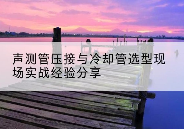 珙县钳压式声测管如何压接才合格？-声测管压接与冷却管选型现场实战经验分享